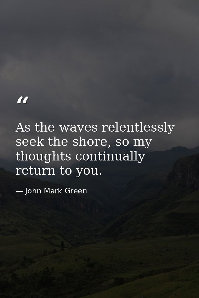 As the waves relentlessly seek the shore, so my thoughts continually return to you. — John Mark Green