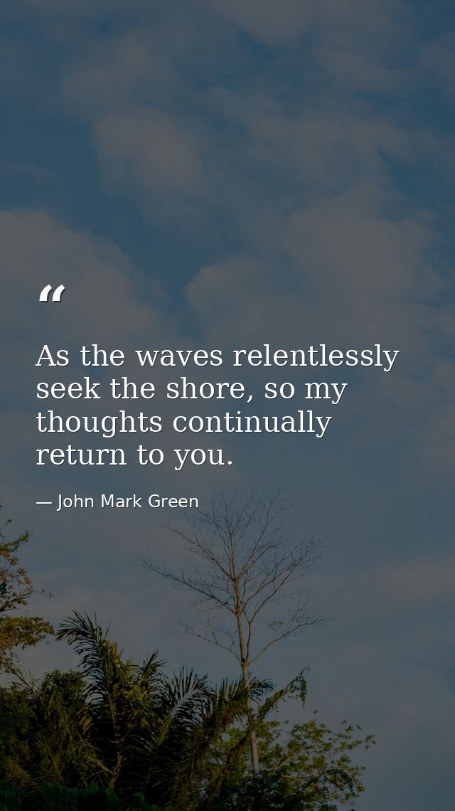 As the waves relentlessly seek the shore, so my thoughts continually return to you. — John Mark Green