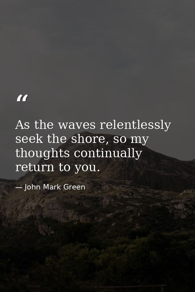 As the waves relentlessly seek the shore, so my thoughts continually return to you. — John Mark Green