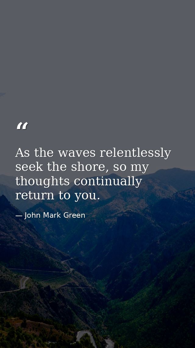 As the waves relentlessly seek the shore, so my thoughts continually return to you. — John Mark Green