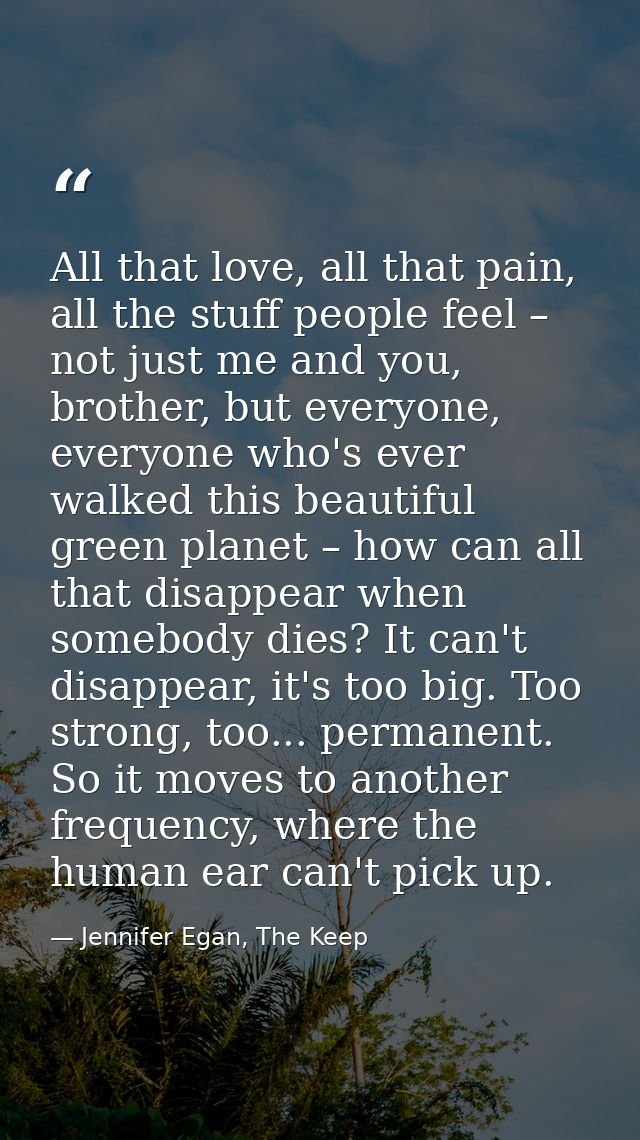 All that love, all that pain, all the stuff people feel – not just me and you, brother, but everyone, everyone who's eve — Jennifer Egan, The Keep