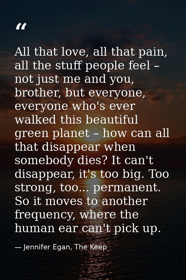 All that love, all that pain, all the stuff people feel – not just me and you, brother, but everyone, everyone who's eve — Jennifer Egan, The Keep
