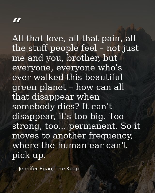 All that love, all that pain, all the stuff people feel – not just me and you, brother, but everyone, everyone who's eve — Jennifer Egan, The Keep