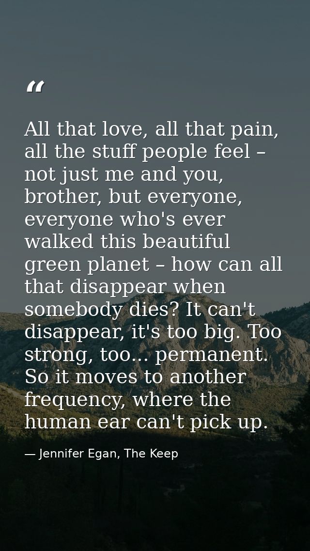 All that love, all that pain, all the stuff people feel – not just me and you, brother, but everyone, everyone who's eve — Jennifer Egan, The Keep