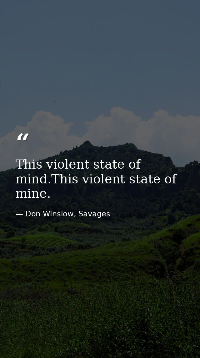 This violent state of mind.This violent state of mine. — Don Winslow, Savages
