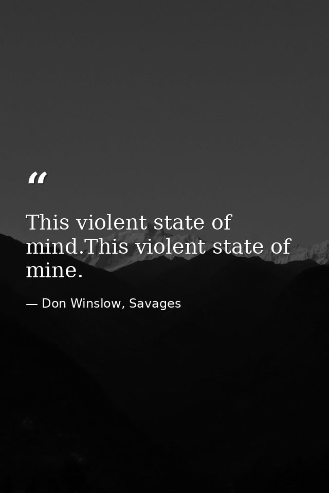 This violent state of mind.This violent state of mine. — Don Winslow, Savages