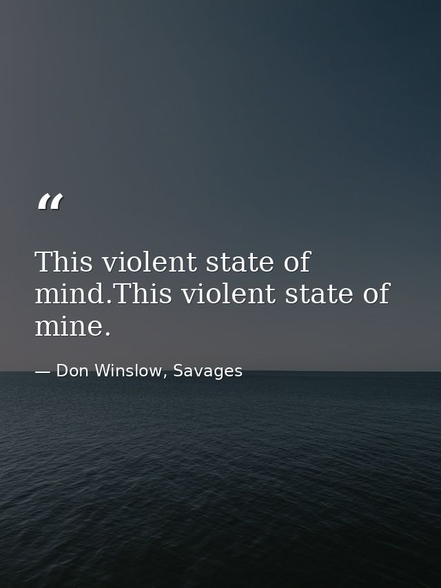 This violent state of mind.This violent state of mine. — Don Winslow, Savages