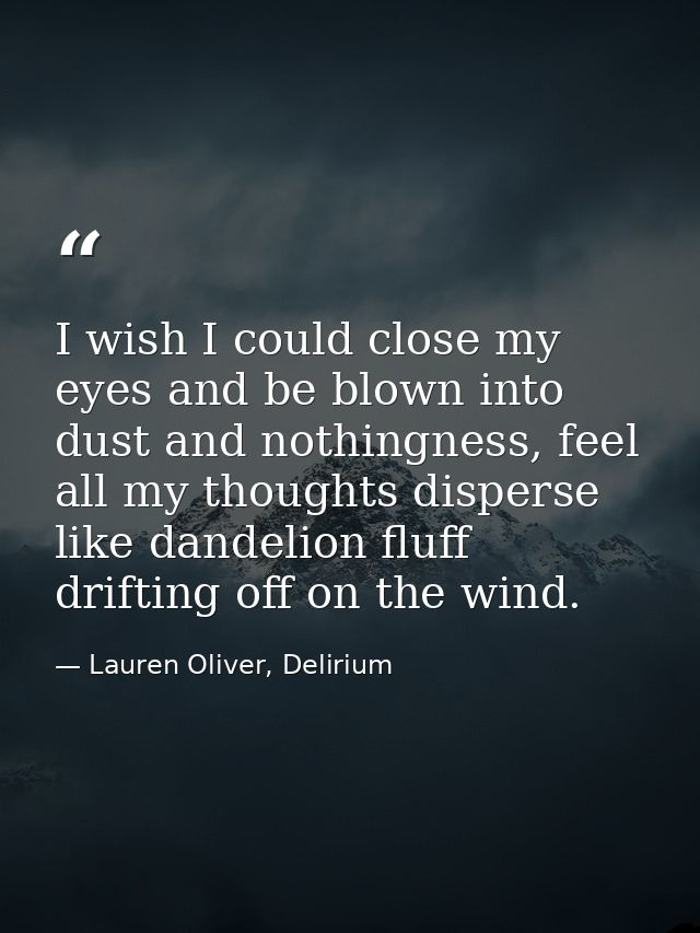 I wish I could close my eyes and be blown into dust and nothingness, feel all my thoughts disperse like dandelion fluff  — Lauren Oliver, Delirium