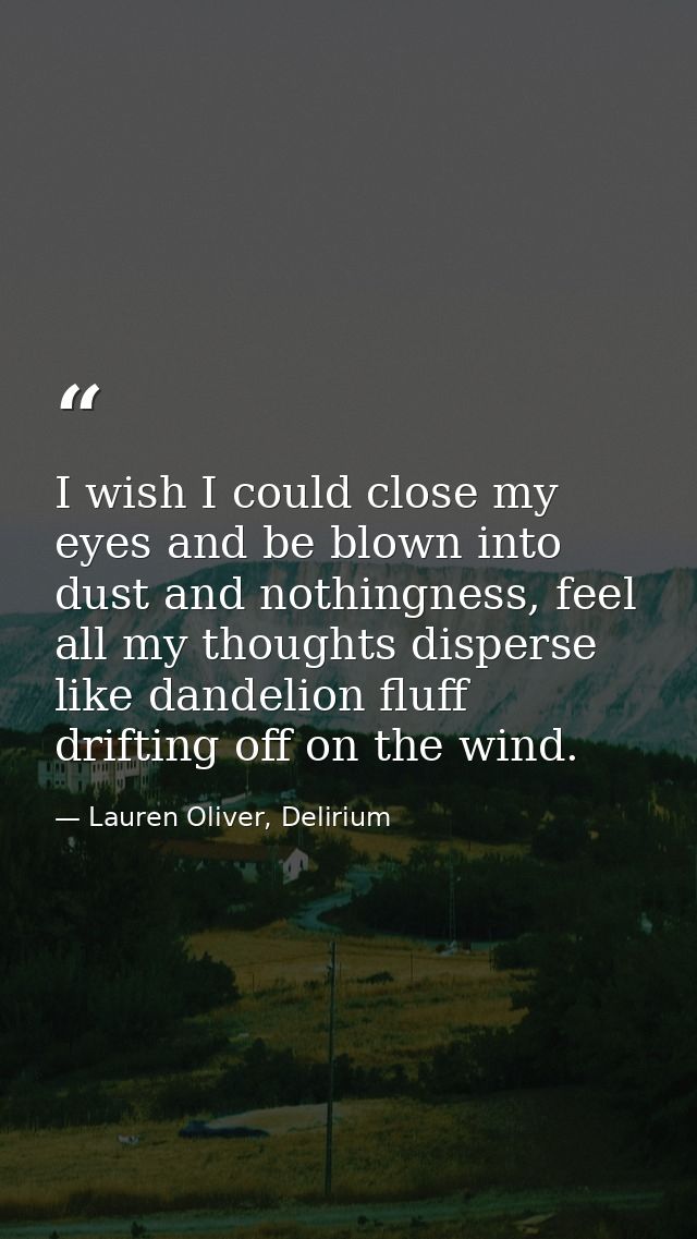 I wish I could close my eyes and be blown into dust and nothingness, feel all my thoughts disperse like dandelion fluff  — Lauren Oliver, Delirium