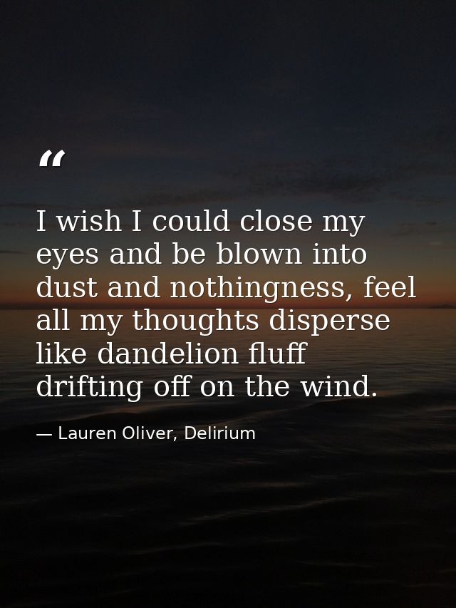 I wish I could close my eyes and be blown into dust and nothingness, feel all my thoughts disperse like dandelion fluff  — Lauren Oliver, Delirium