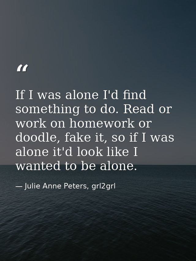 If I was alone I'd find something to do. Read or work on homework or doodle, fake it, so if I was alone it'd look like I — Julie Anne Peters, grl2grl