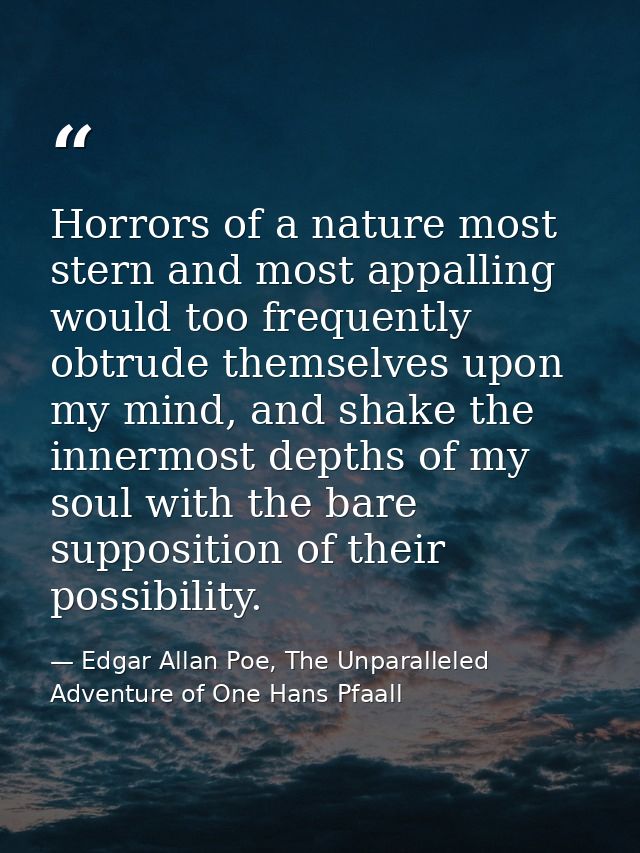 Horrors of a nature most stern and most appalling would too frequently obtrude themselves upon my mind, and shake the in — Edgar Allan Poe, The Unparalleled Adventure of One Hans Pfaall