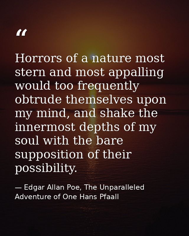 Horrors of a nature most stern and most appalling would too frequently obtrude themselves upon my mind, and shake the in — Edgar Allan Poe, The Unparalleled Adventure of One Hans Pfaall