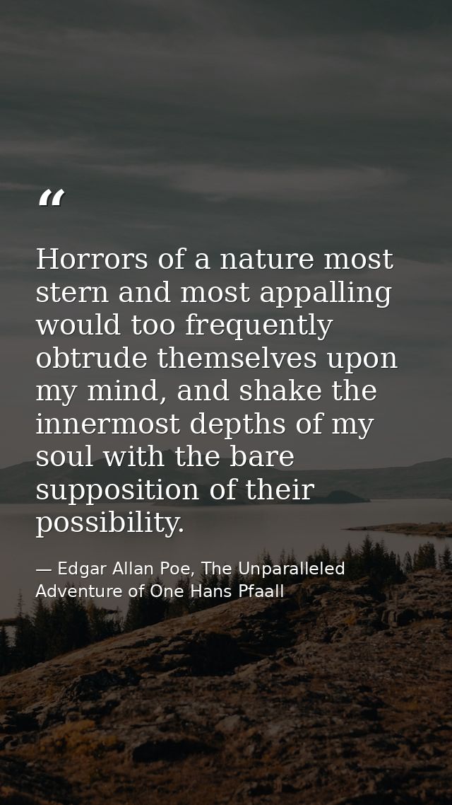 Horrors of a nature most stern and most appalling would too frequently obtrude themselves upon my mind, and shake the in — Edgar Allan Poe, The Unparalleled Adventure of One Hans Pfaall