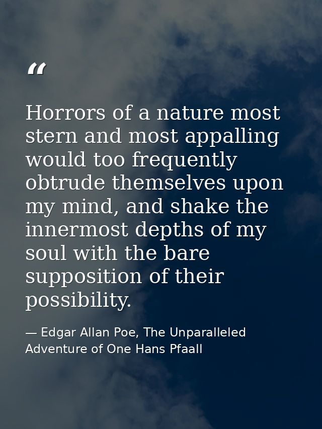 Horrors of a nature most stern and most appalling would too frequently obtrude themselves upon my mind, and shake the in — Edgar Allan Poe, The Unparalleled Adventure of One Hans Pfaall
