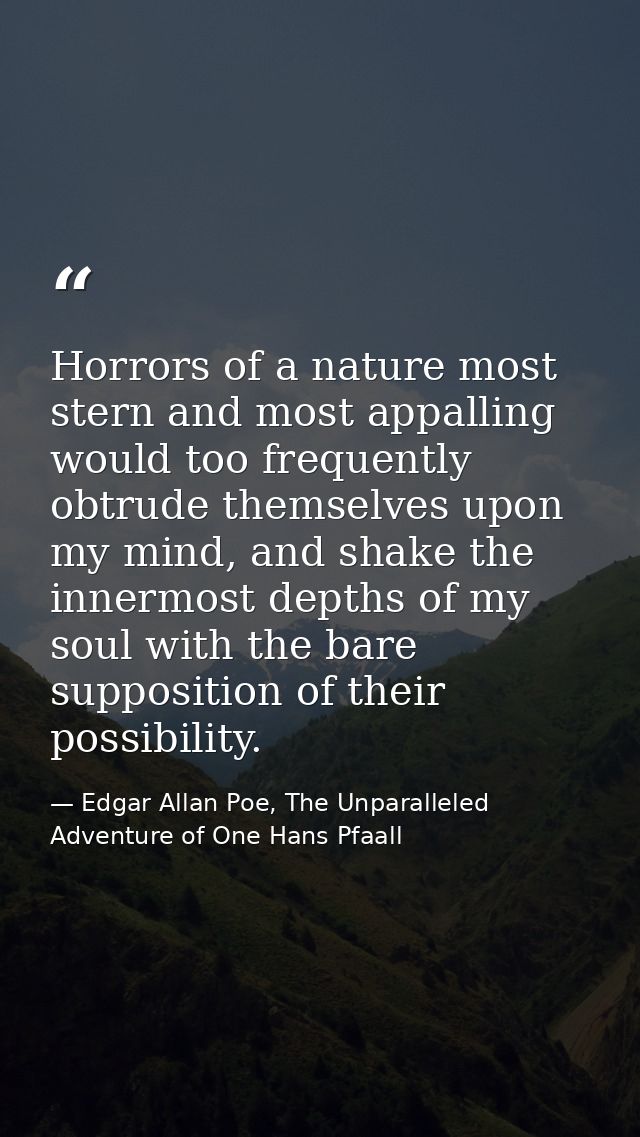 Horrors of a nature most stern and most appalling would too frequently obtrude themselves upon my mind, and shake the in — Edgar Allan Poe, The Unparalleled Adventure of One Hans Pfaall