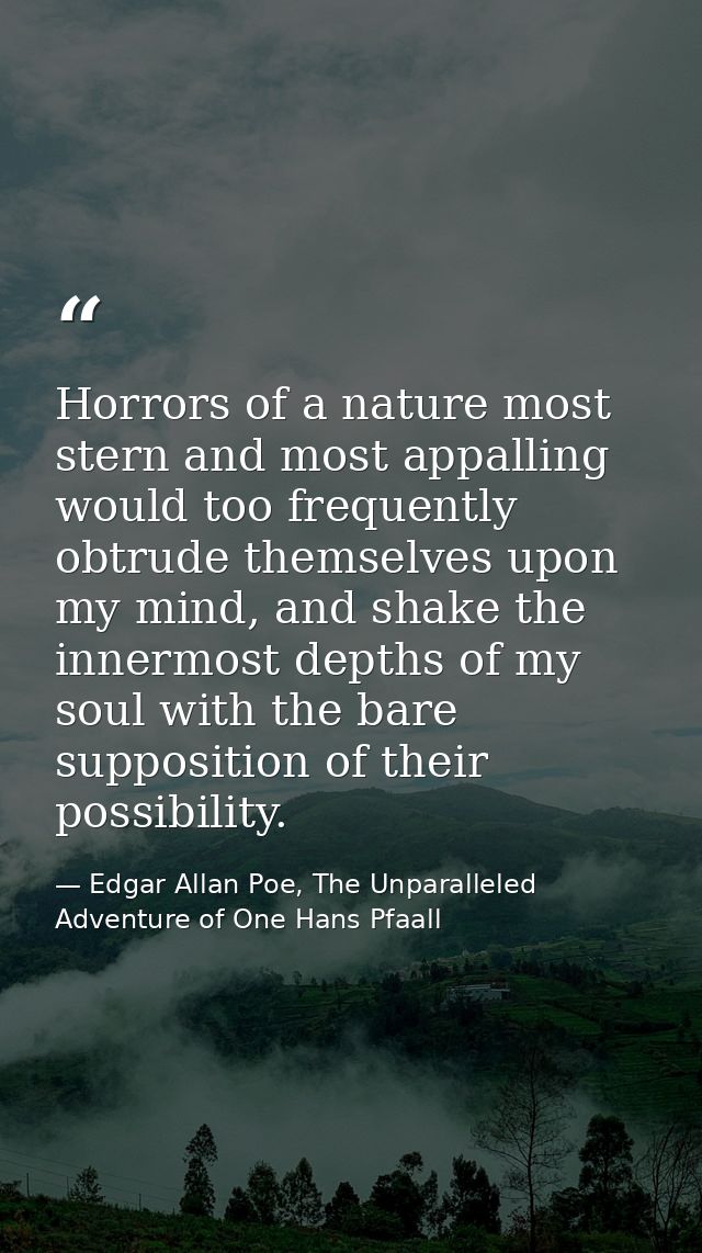 Horrors of a nature most stern and most appalling would too frequently obtrude themselves upon my mind, and shake the in — Edgar Allan Poe, The Unparalleled Adventure of One Hans Pfaall