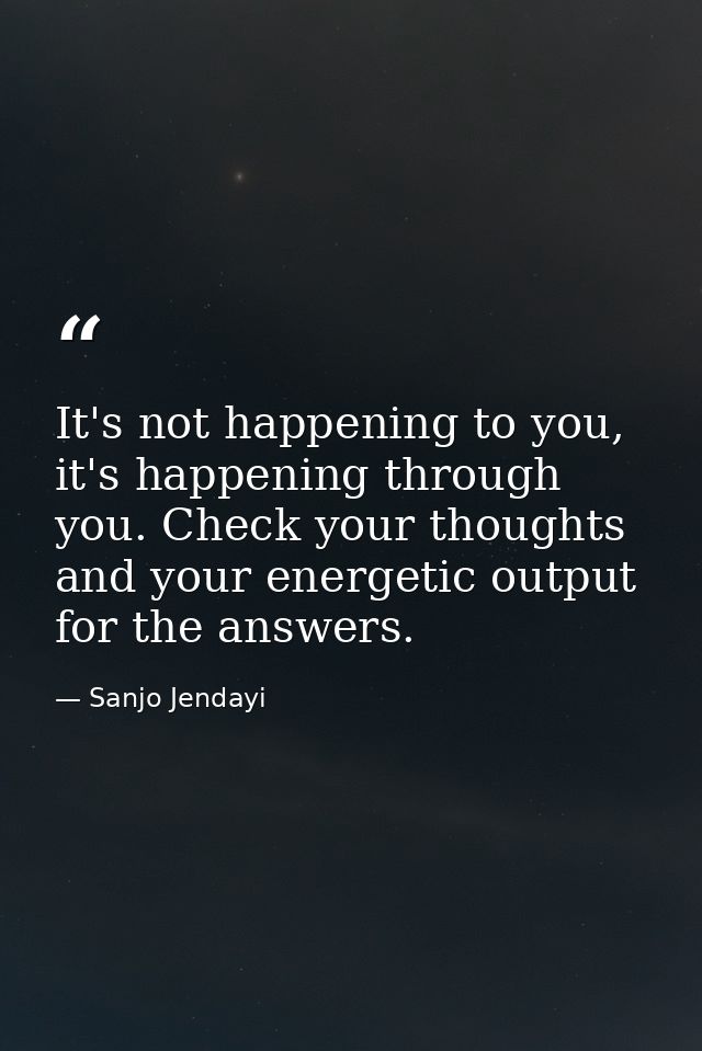 It's not happening to you, it's happening through you. Check your thoughts and your energetic output for the answers. — Sanjo Jendayi