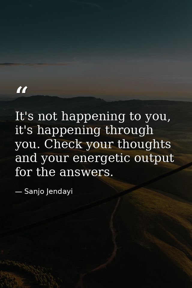 It's not happening to you, it's happening through you. Check your thoughts and your energetic output for the answers. — Sanjo Jendayi