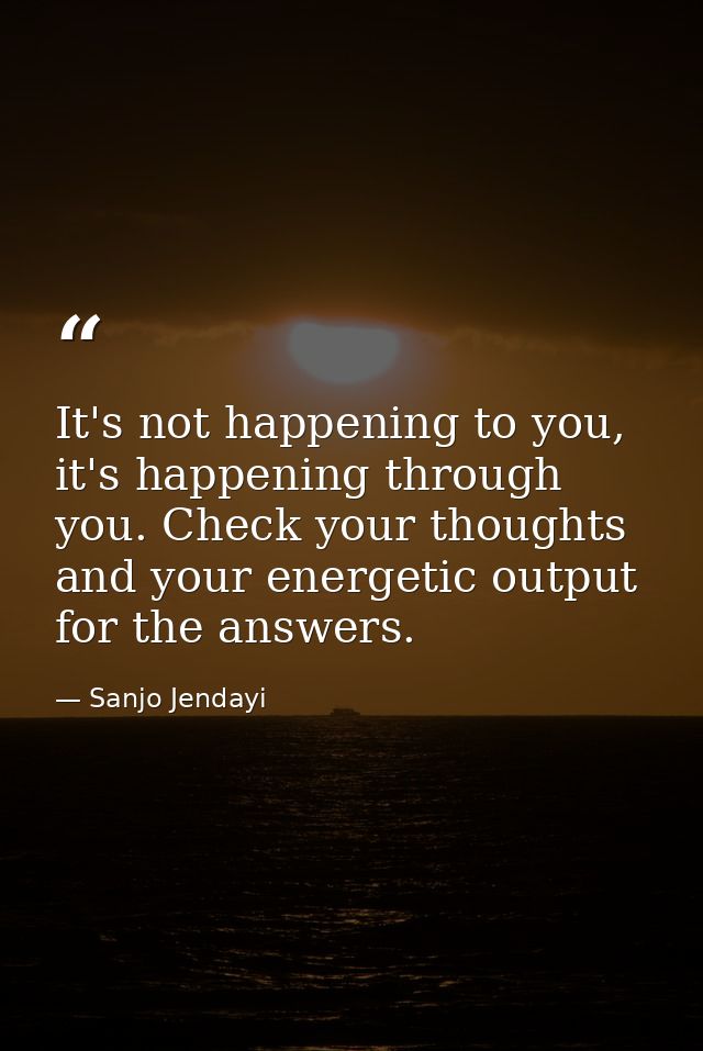 It's not happening to you, it's happening through you. Check your thoughts and your energetic output for the answers. — Sanjo Jendayi