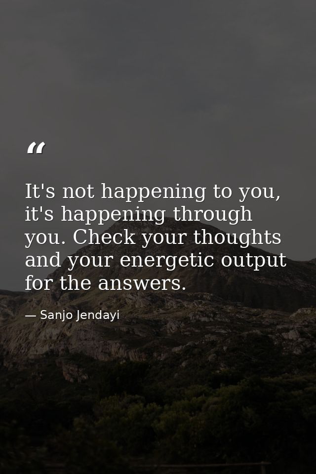 It's not happening to you, it's happening through you. Check your thoughts and your energetic output for the answers. — Sanjo Jendayi