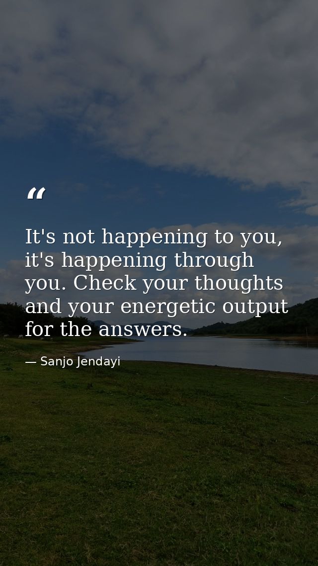 It's not happening to you, it's happening through you. Check your thoughts and your energetic output for the answers. — Sanjo Jendayi