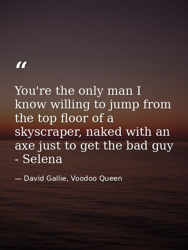 You're the only man I know willing to jump from the top floor of a skyscraper, naked with an axe just to get the bad guy — David Gallie, Voodoo Queen