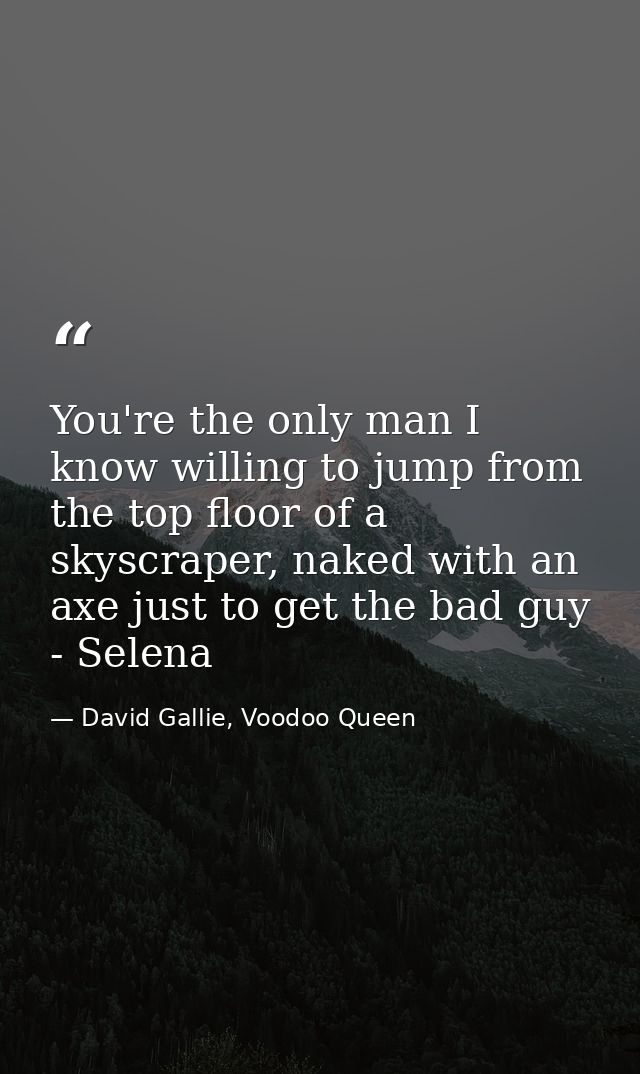 You're the only man I know willing to jump from the top floor of a skyscraper, naked with an axe just to get the bad guy — David Gallie, Voodoo Queen
