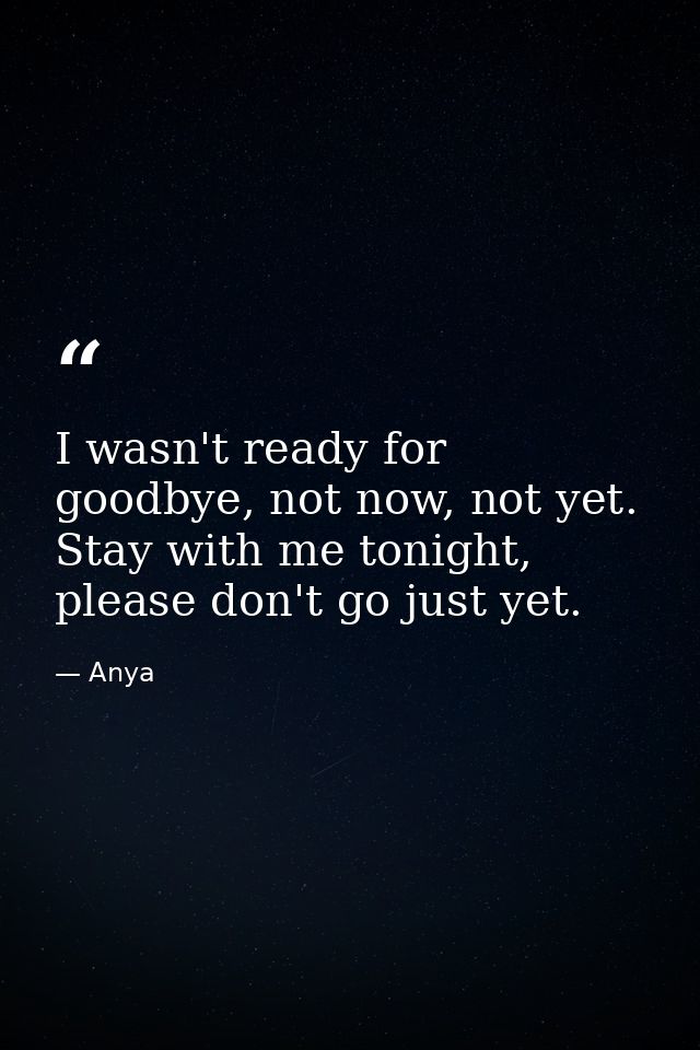I wasn't ready for goodbye, not now, not yet. Stay with me tonight, please don't go just yet. — Anya