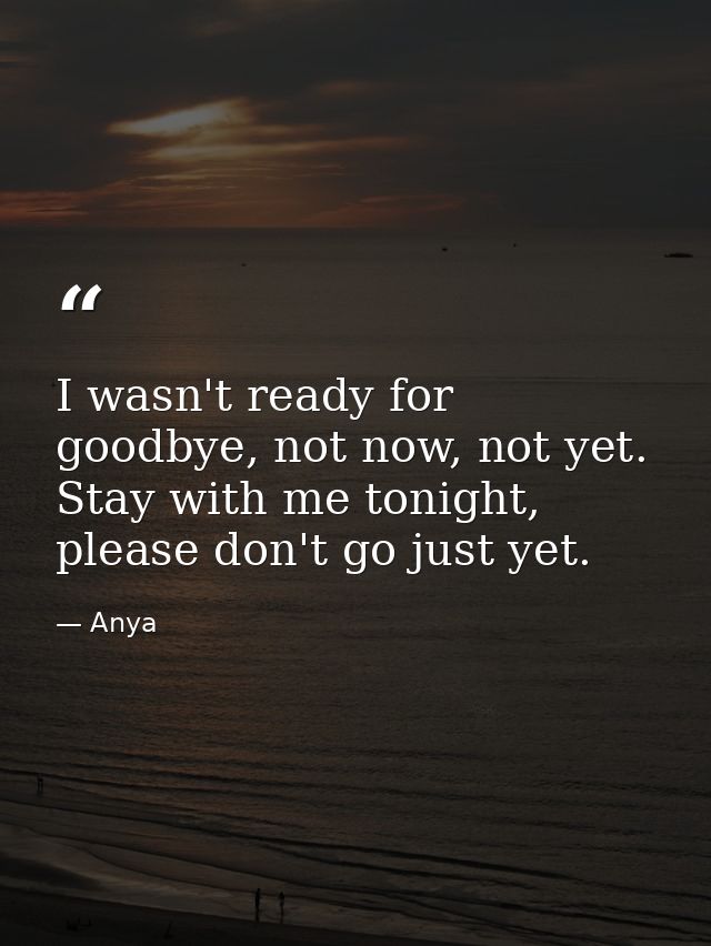 I wasn't ready for goodbye, not now, not yet. Stay with me tonight, please don't go just yet. — Anya