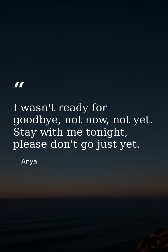 I wasn't ready for goodbye, not now, not yet. Stay with me tonight, please don't go just yet. — Anya
