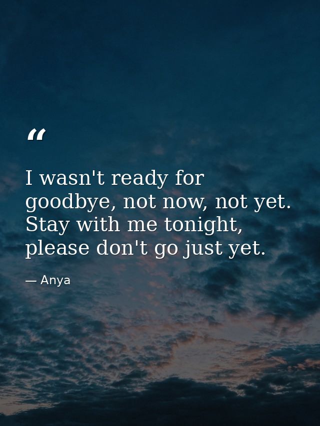 I wasn't ready for goodbye, not now, not yet. Stay with me tonight, please don't go just yet. — Anya