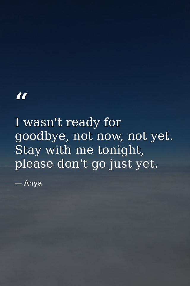 I wasn't ready for goodbye, not now, not yet. Stay with me tonight, please don't go just yet. — Anya