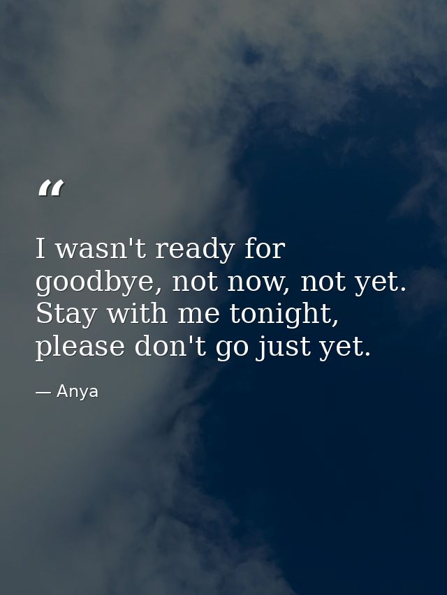 I wasn't ready for goodbye, not now, not yet. Stay with me tonight, please don't go just yet. — Anya