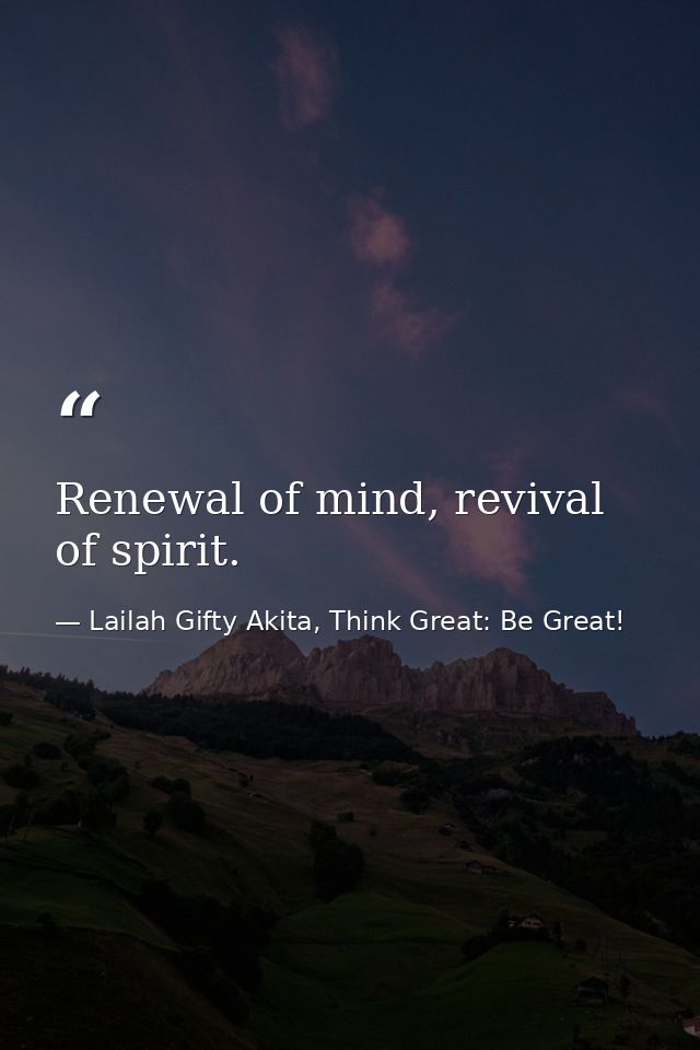 Renewal of mind, revival of spirit. — Lailah Gifty Akita, Think Great: Be Great!