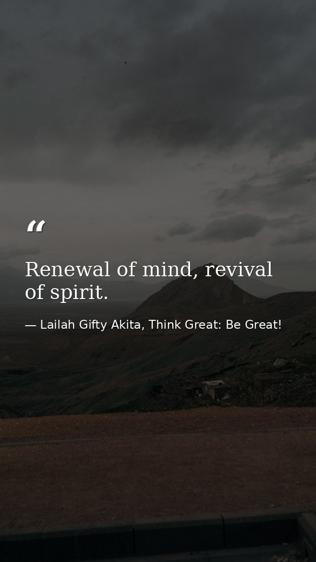 Renewal of mind, revival of spirit. — Lailah Gifty Akita, Think Great: Be Great!
