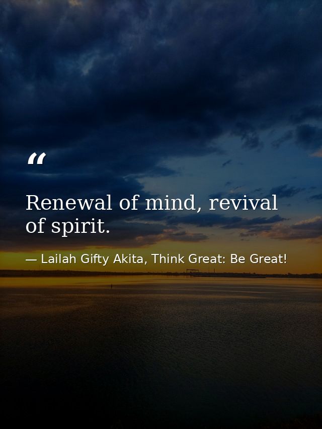 Renewal of mind, revival of spirit. — Lailah Gifty Akita, Think Great: Be Great!