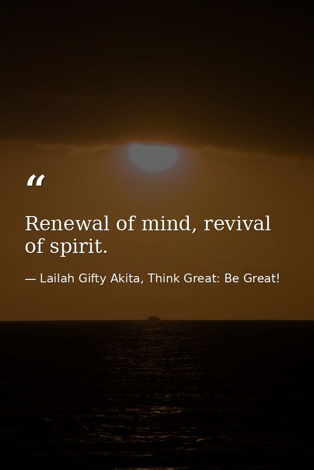 Renewal of mind, revival of spirit. — Lailah Gifty Akita, Think Great: Be Great!