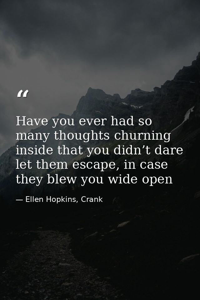 Have you ever had so many thoughts churning inside that you didn’t dare let them escape, in case they blew you wide open — Ellen Hopkins, Crank