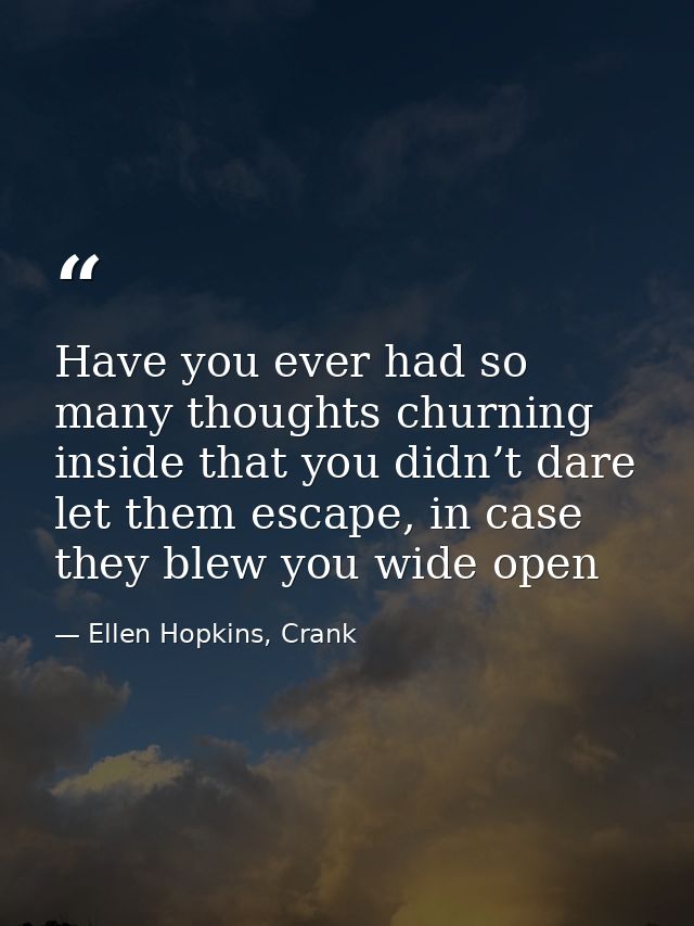 Have you ever had so many thoughts churning inside that you didn’t dare let them escape, in case they blew you wide open — Ellen Hopkins, Crank