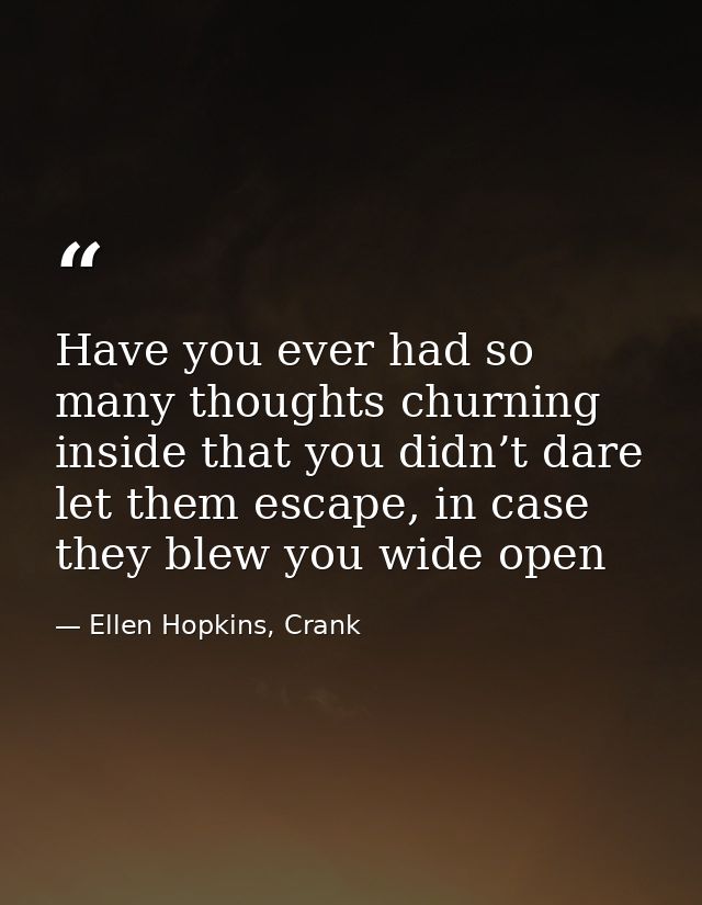 Have you ever had so many thoughts churning inside that you didn’t dare let them escape, in case they blew you wide open — Ellen Hopkins, Crank