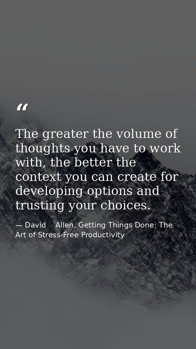 The greater the volume of thoughts you have to work with, the better the context you can create for developing options a — David    Allen, Getting Things Done: The Art of Stress-Free Productivity