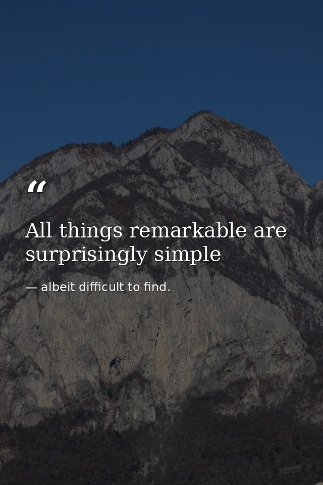 All things remarkable are surprisingly simple — albeit difficult to find.