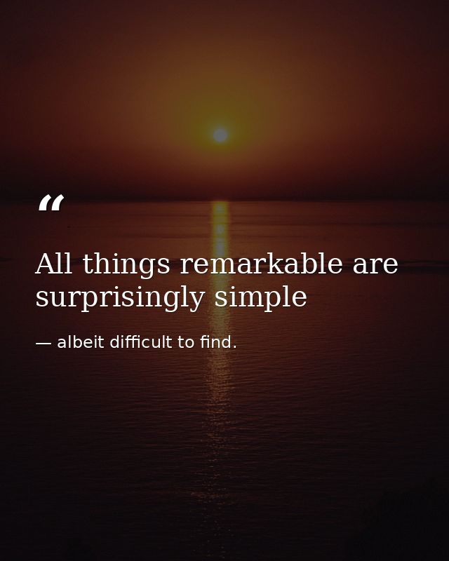 All things remarkable are surprisingly simple — albeit difficult to find.