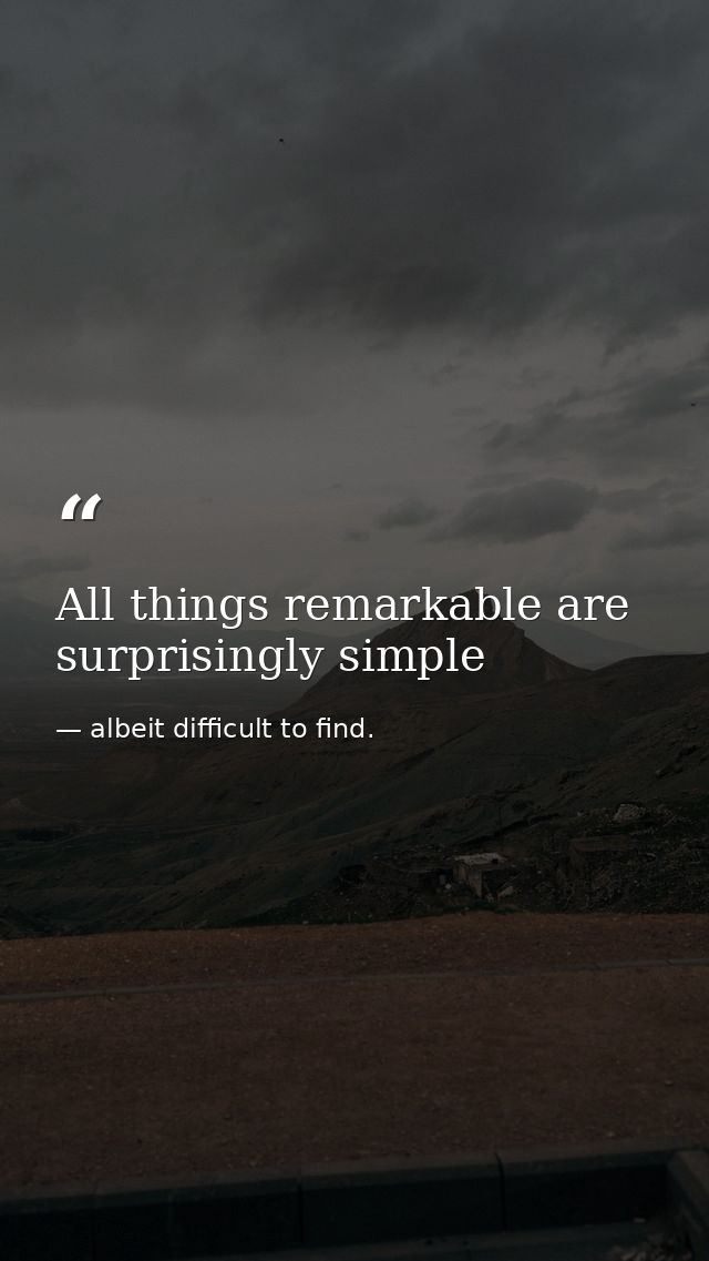 All things remarkable are surprisingly simple — albeit difficult to find.
