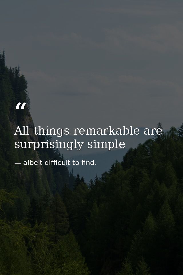 All things remarkable are surprisingly simple — albeit difficult to find.