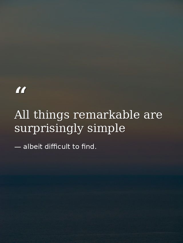 All things remarkable are surprisingly simple — albeit difficult to find.