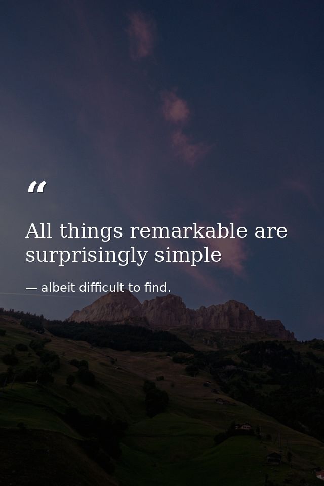 All things remarkable are surprisingly simple — albeit difficult to find.