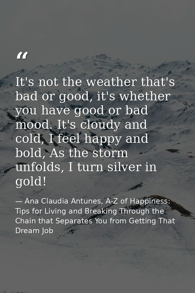 It's not the weather that's bad or good, it's whether you have good or bad mood. It's cloudy and cold, I feel happy and  — Ana Claudia Antunes, A-Z of Happiness: Tips for Living and Breaking Through the Chain that Separates You from Getting That Dream Job