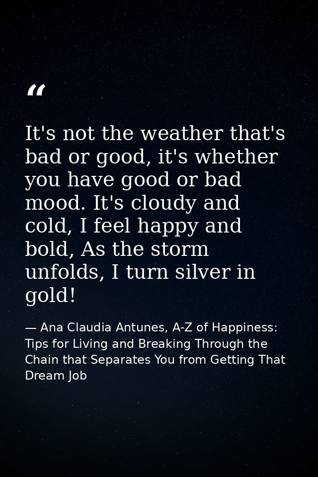 It's not the weather that's bad or good, it's whether you have good or bad mood. It's cloudy and cold, I feel happy and  — Ana Claudia Antunes, A-Z of Happiness: Tips for Living and Breaking Through the Chain that Separates You from Getting That Dream Job